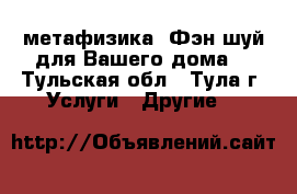 метафизика. Фэн-шуй для Вашего дома. - Тульская обл., Тула г. Услуги » Другие   